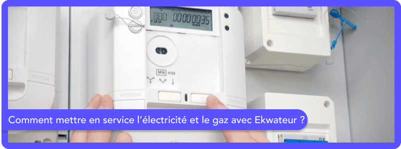 Comment mettre en service l’électricité et le gaz avec Ekwateur ?